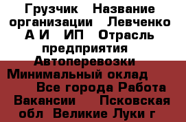 Грузчик › Название организации ­ Левченко А.И., ИП › Отрасль предприятия ­ Автоперевозки › Минимальный оклад ­ 30 000 - Все города Работа » Вакансии   . Псковская обл.,Великие Луки г.